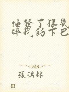 他发了狠几乎捏碎我的下巴