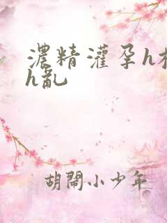 浓精灌孕h校园h乱