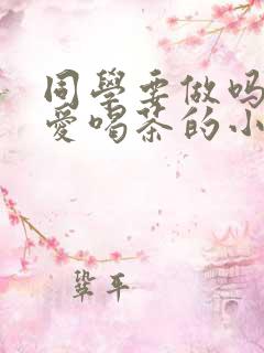 同学要做吗po爱喝茶的小酥肉