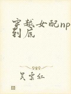 穿越女配np湿到底