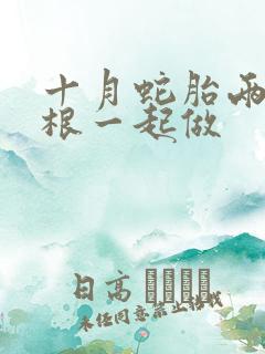 十月蛇胎两个蛇根一起做