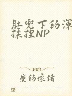 肚兜下的浑圆被揉捏NP