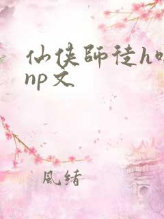 仙侠师徒h啪肉np文