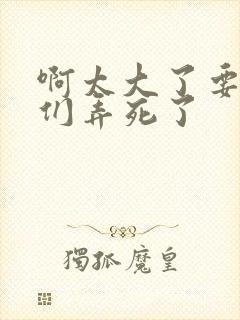 啊太大了要被你们弄死了