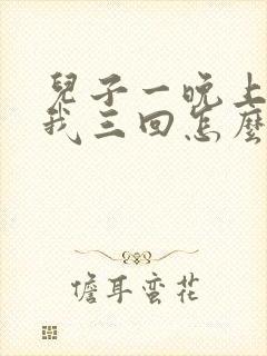 儿子一晚上要了我三回怎么办