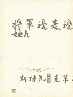 将军边走边挺进她h