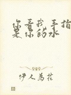 你看我手指上全是你的水