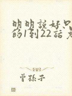 明明说好只蹭蹭的1到22话免费