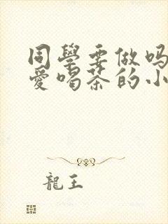 同学要做吗po爱喝茶的小酥肉