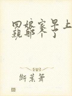 回娘家早上和父亲那个了