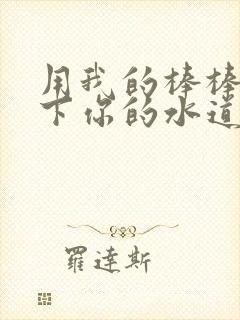 用我的棒棒疏通下你的水道