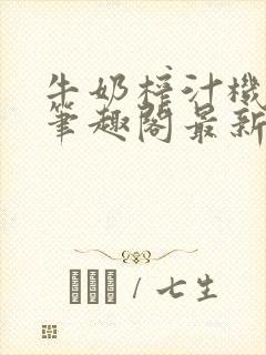 牛奶榨汁机po笔趣阁最新更新内容