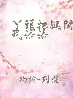 丫头把腿开大让我添添