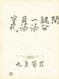 宝贝～腿开大点我添添公