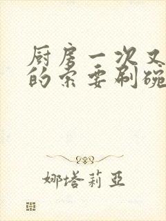 厨房一次又一次的索要刷碗小