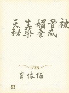 天生媚骨被爹娘秘药养成