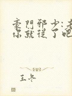 豪门邪少:老婆你就从了吧