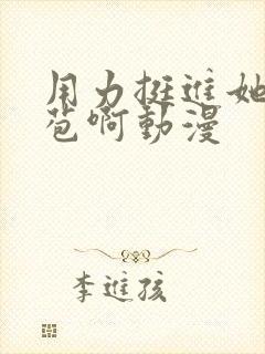 用力挺进她的花苞啊动漫