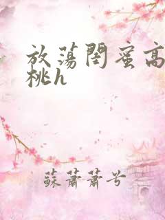 放荡闺蜜高h苏桃h
