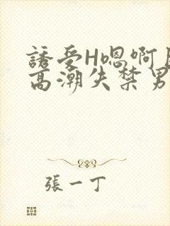 诱受H嗯啊巨肉高潮失禁男男