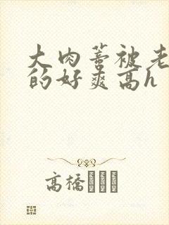 大肉蒂被老头嘬的好爽高h