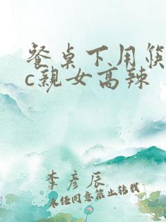 餐桌下用筷子狂c亲女高辣