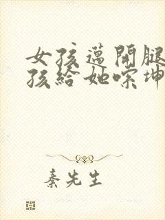 女孩迈开腿让男孩给她嗦坤巴