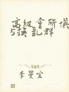 高级会所俱乐部5换 乱群