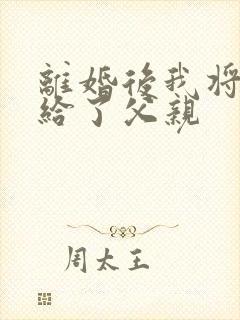 离婚后我将自己给了父亲