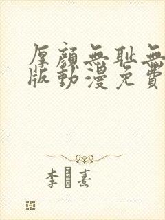 厚颜无耻无删减版动漫免费阅读