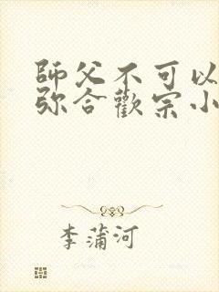 师父不可以限弥弥合欢宗小说