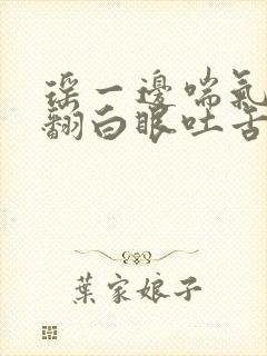 瑶一边喘气一边翻白眼吐舌头