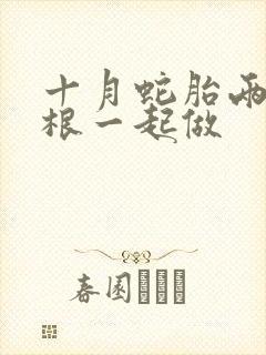 十月蛇胎两个蛇根一起做