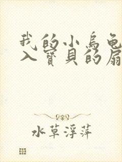 我的小乌龟想进入宝贝的扇贝小说