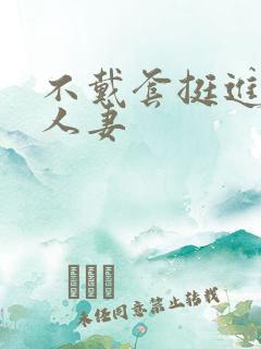 不戴套挺进朋友人妻