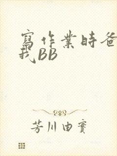 写作业时爸爸弄我BB