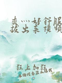 爽灬好舒服灬别拔出来视频人