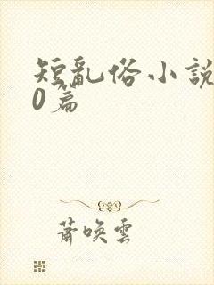 短乱俗小说500篇