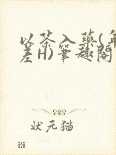 以茶入药(年龄差H)笔趣阁