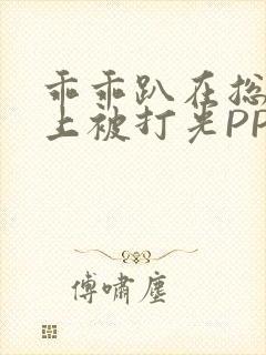 乖乖趴在总裁身上被打光PP