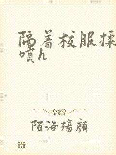 隔着校服揉h奶喷h