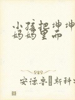 小孩把坤坤放入妈妈里面