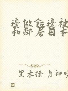 边做饭边被躁我和邻居日本