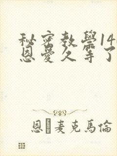 秘密教学140恩爱久等了秋蝉