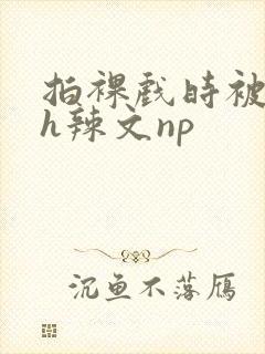 拍裸戏时被c了h辣文np