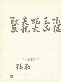 兽夫蛇王倒刺的巨龙太凶猛