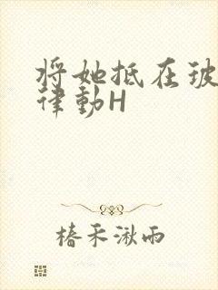 将她抵在玻璃上律动H