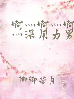 啊灬啊灬啊灬快灬深用力男女