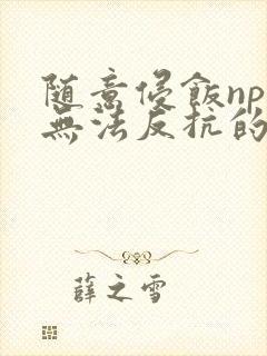 随意侵饭npc无法反抗的世界