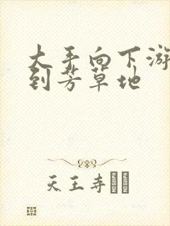 大手向下游走来到芳草地